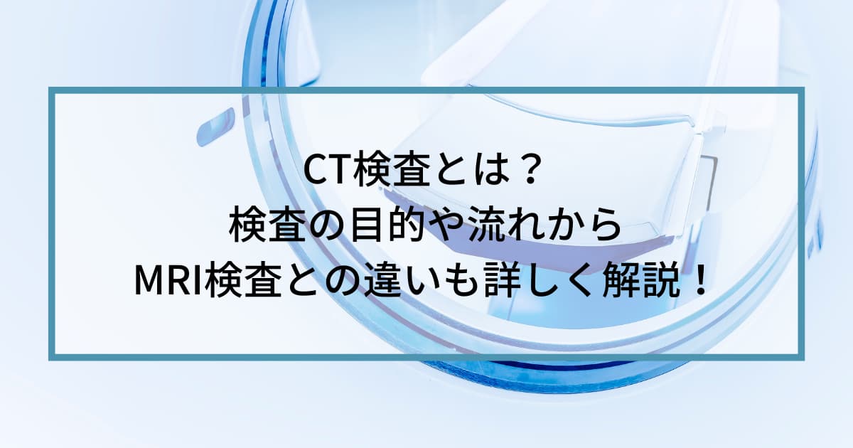 CT検査とは？検査の目的や流れからMRI検査との違いも詳しく解説！