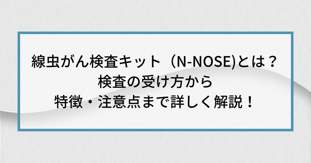 線虫がん検査キット（N-NOSE)とは？検査の受け方から特徴・注意点まで詳しく解説！