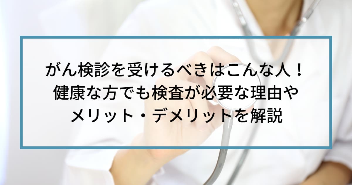 がん検診を受けるべきはこんな人！健康な方でも検査が必要な理由やメリット・デメリットを解説