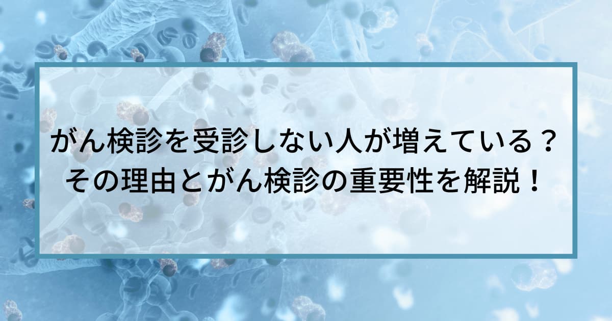 がん検診を受診しない人が増えている？その理由とがん検診の重要性を解説！