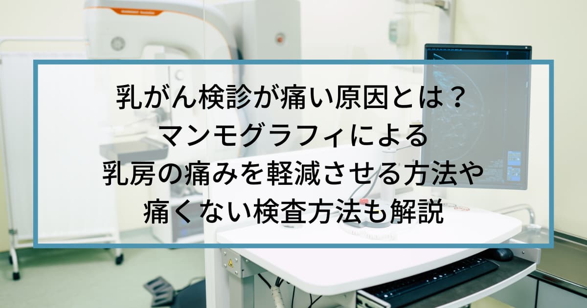 乳がん検診が痛い原因とは？マンモグラフィによる乳房の痛みを軽減させる方法や痛くない検査方法も解説
