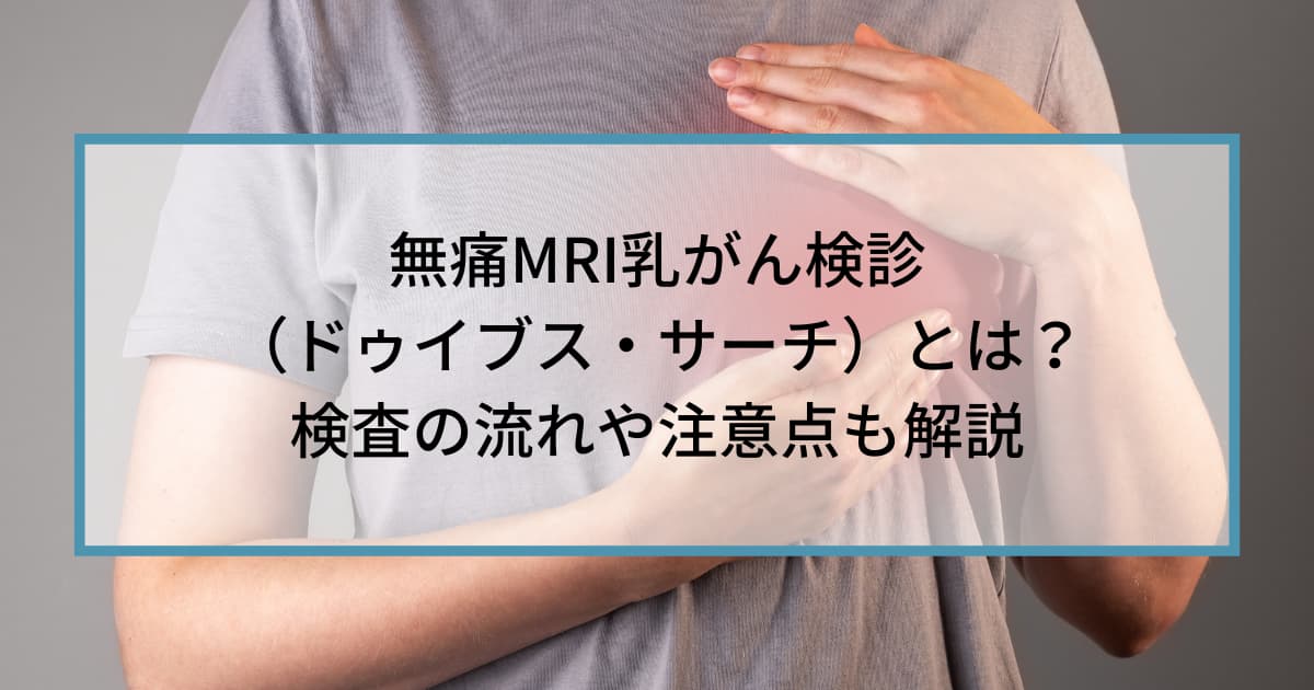 無痛MRI乳がん検診（ドゥイブス・サーチ）とは？検査の流れや注意点も解説