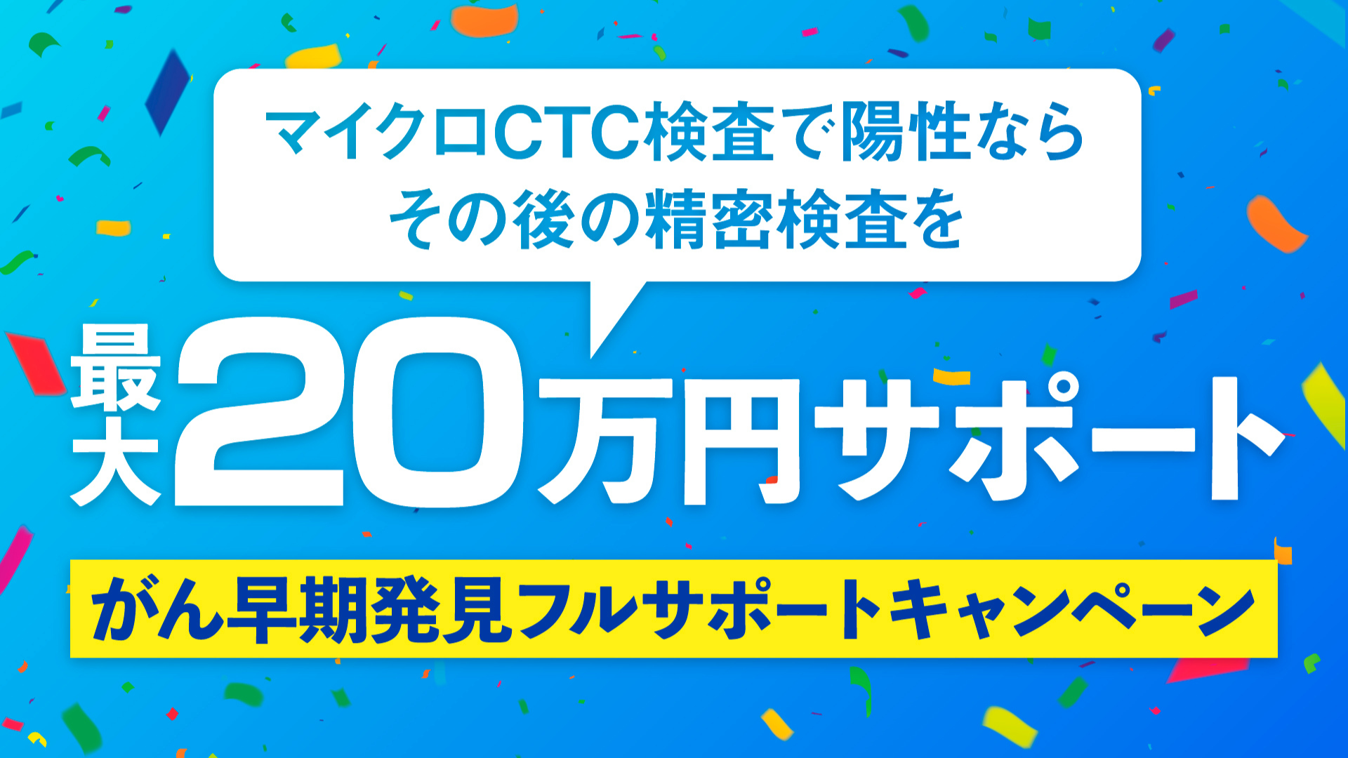 「がん早期フルサポートキャンペーン」を実施。マイクロCTC検査陽性後の精密検査まで含めて最大20万円までサポート。